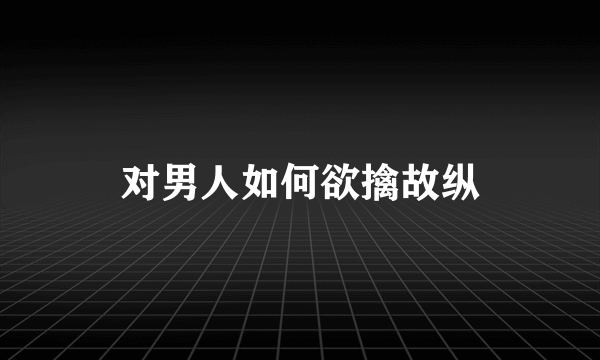 对男人如何欲擒故纵