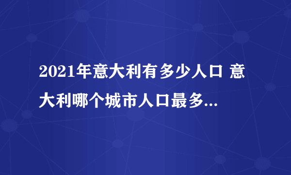 2021年意大利有多少人口 意大利哪个城市人口最多 意大利人口最多的十大城市