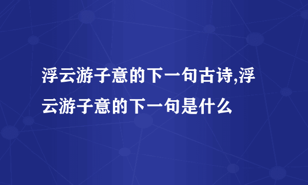 浮云游子意的下一句古诗,浮云游子意的下一句是什么