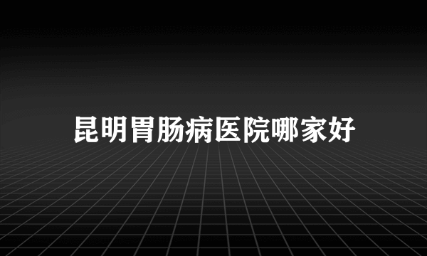 昆明胃肠病医院哪家好