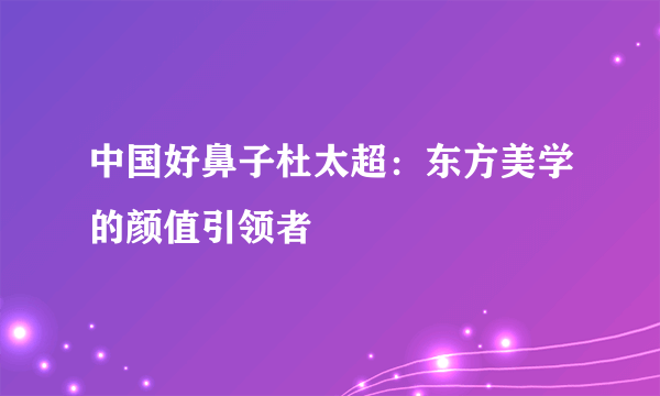 中国好鼻子杜太超：东方美学的颜值引领者