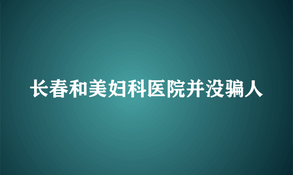 长春和美妇科医院并没骗人