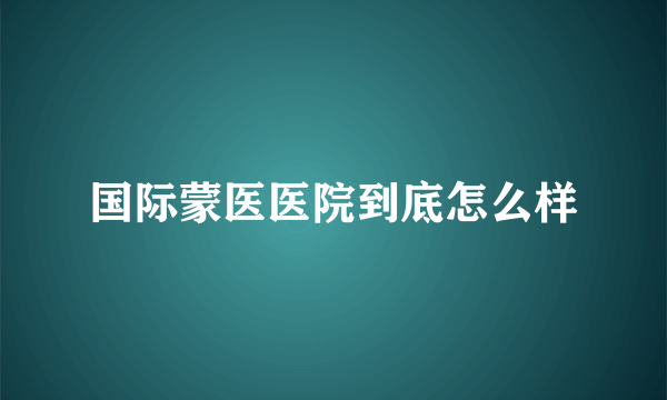 国际蒙医医院到底怎么样