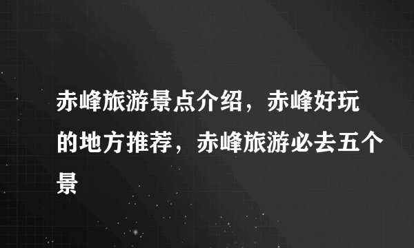 赤峰旅游景点介绍，赤峰好玩的地方推荐，赤峰旅游必去五个景