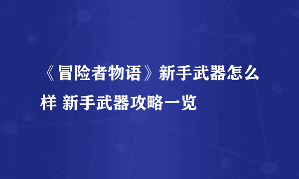 《冒险者物语》新手武器怎么样 新手武器攻略一览