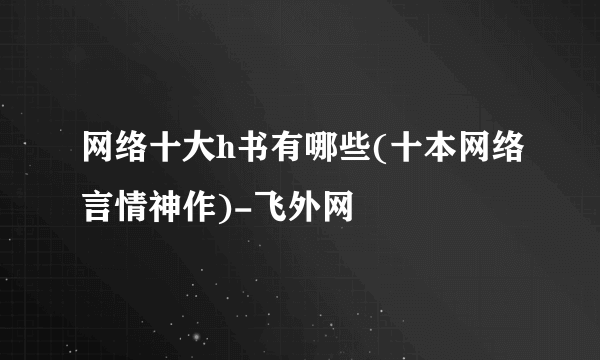 网络十大h书有哪些(十本网络言情神作)-飞外网