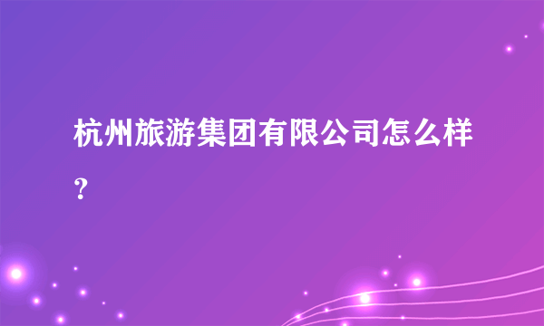 杭州旅游集团有限公司怎么样？