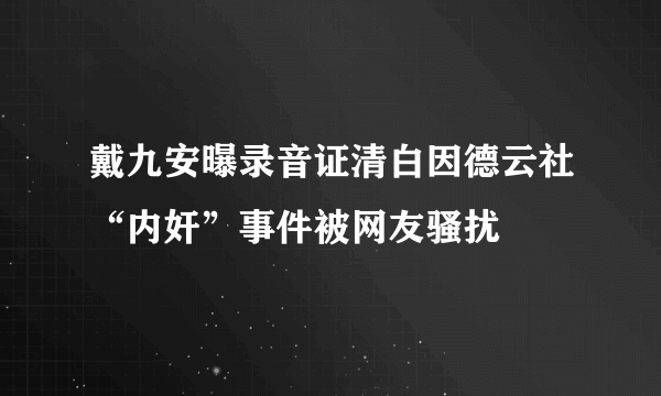 戴九安曝录音证清白因德云社“内奸”事件被网友骚扰