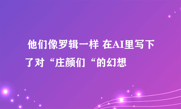  他们像罗辑一样 在AI里写下了对“庄颜们“的幻想