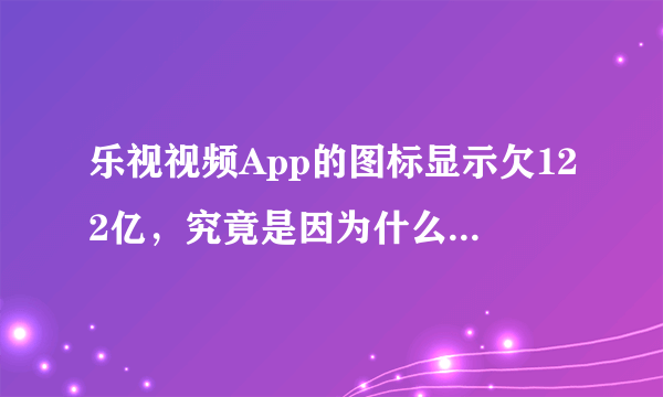 乐视视频App的图标显示欠122亿，究竟是因为什么而欠下的？