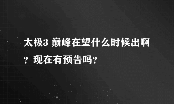 太极3 巅峰在望什么时候出啊？现在有预告吗？