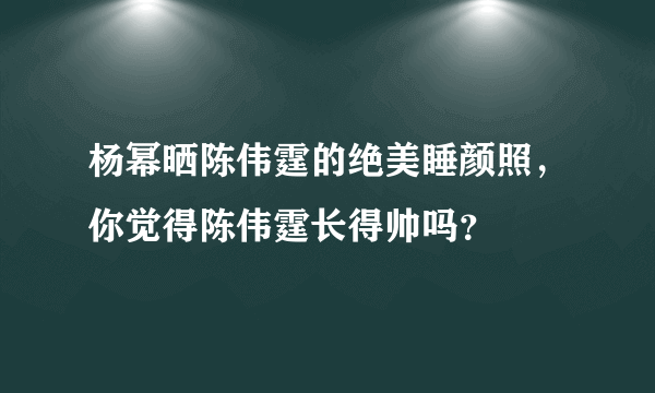 杨幂晒陈伟霆的绝美睡颜照，你觉得陈伟霆长得帅吗？