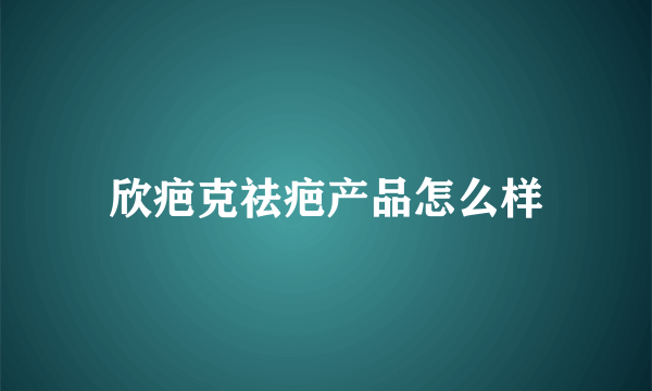 欣疤克祛疤产品怎么样