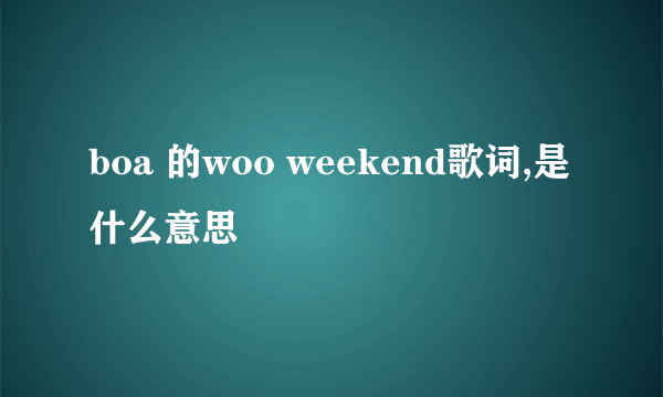 boa 的woo weekend歌词,是什么意思