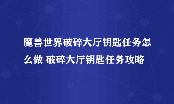 魔兽世界破碎大厅钥匙任务怎么做 破碎大厅钥匙任务攻略