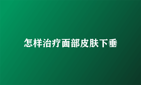 怎样治疗面部皮肤下垂