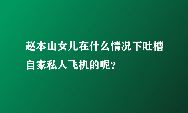 赵本山女儿在什么情况下吐槽自家私人飞机的呢？