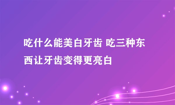 吃什么能美白牙齿 吃三种东西让牙齿变得更亮白