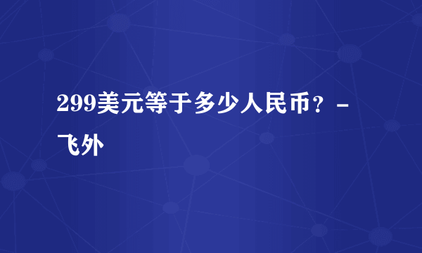 299美元等于多少人民币？-飞外