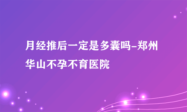 月经推后一定是多囊吗-郑州华山不孕不育医院