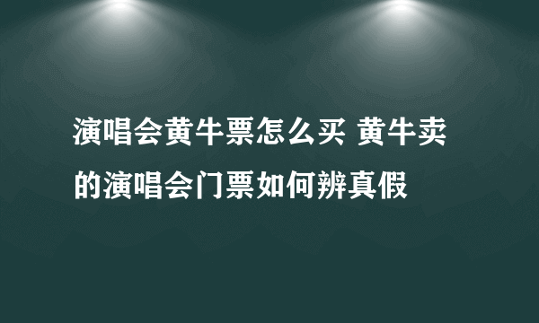 演唱会黄牛票怎么买 黄牛卖的演唱会门票如何辨真假