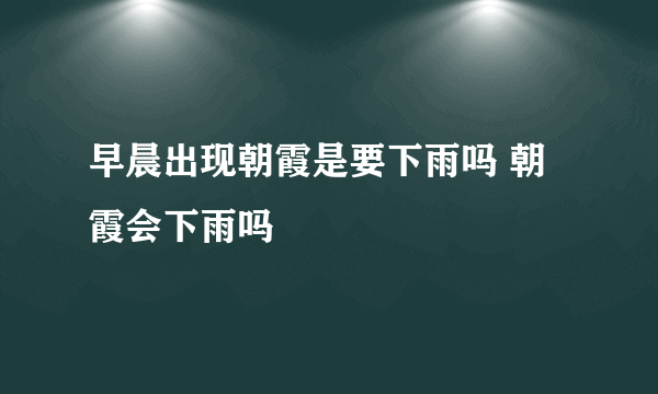 早晨出现朝霞是要下雨吗 朝霞会下雨吗