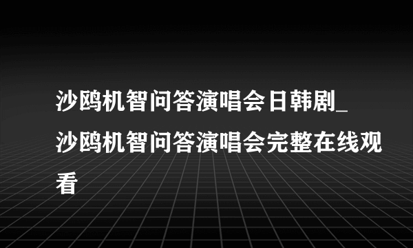 沙鸥机智问答演唱会日韩剧_沙鸥机智问答演唱会完整在线观看