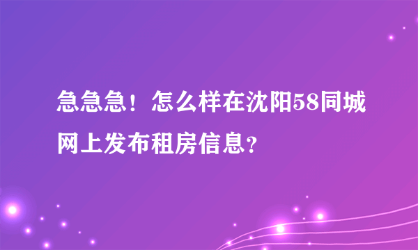 急急急！怎么样在沈阳58同城网上发布租房信息？