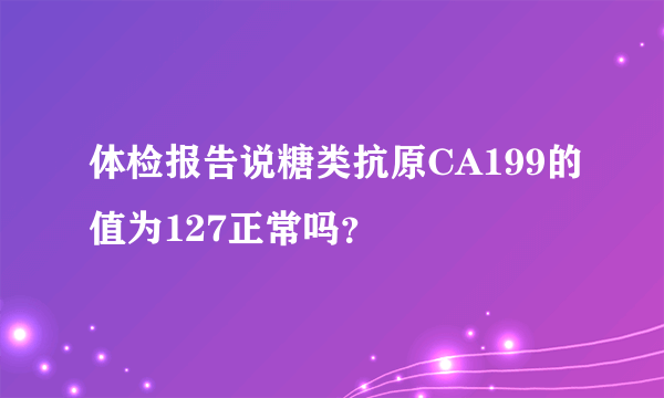 体检报告说糖类抗原CA199的值为127正常吗？