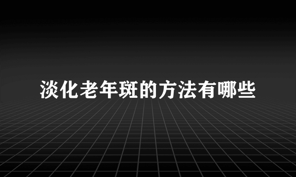 淡化老年斑的方法有哪些