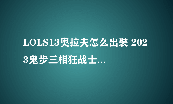 LOLS13奥拉夫怎么出装 2023鬼步三相狂战士奥拉夫出装制霸上路