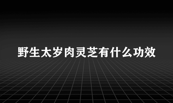 野生太岁肉灵芝有什么功效