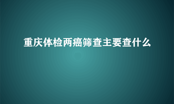 重庆体检两癌筛查主要查什么