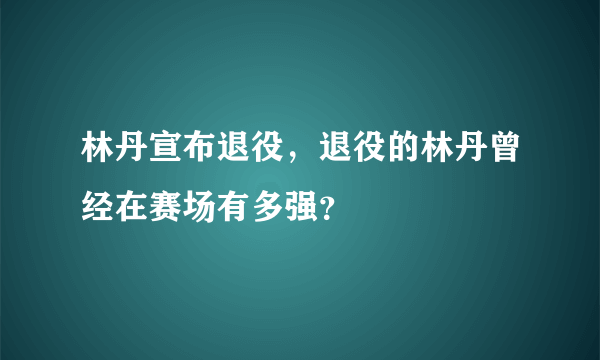 林丹宣布退役，退役的林丹曾经在赛场有多强？