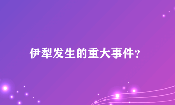 伊犁发生的重大事件？