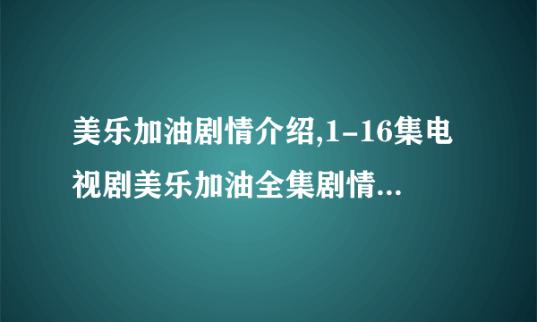 美乐加油剧情介绍,1-16集电视剧美乐加油全集剧情，美乐加油大结局