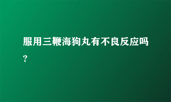 服用三鞭海狗丸有不良反应吗?