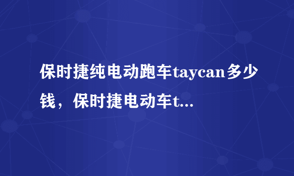 保时捷纯电动跑车taycan多少钱，保时捷电动车taycan多少钱