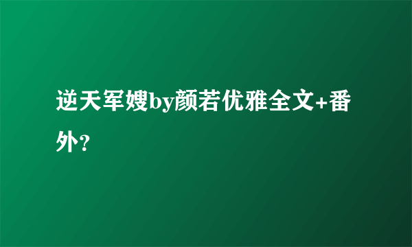 逆天军嫂by颜若优雅全文+番外？