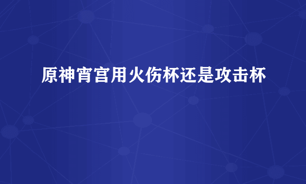 原神宵宫用火伤杯还是攻击杯