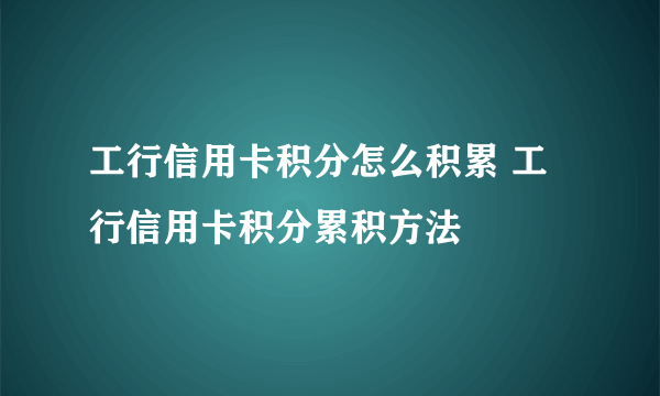 工行信用卡积分怎么积累 工行信用卡积分累积方法