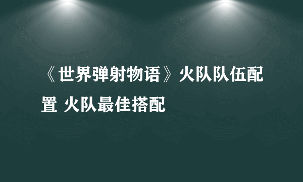 《世界弹射物语》火队队伍配置 火队最佳搭配