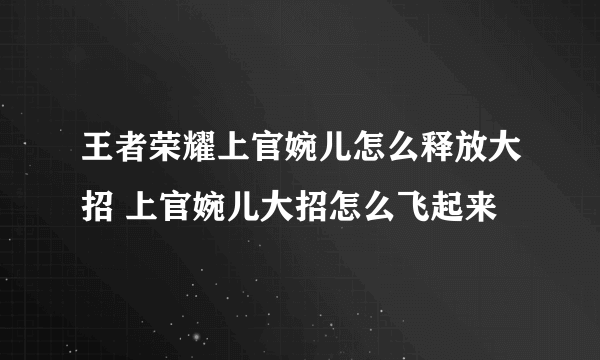 王者荣耀上官婉儿怎么释放大招 上官婉儿大招怎么飞起来