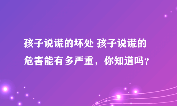 孩子说谎的坏处 孩子说谎的危害能有多严重，你知道吗？