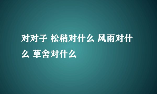 对对子 松稍对什么 风雨对什么 草舍对什么