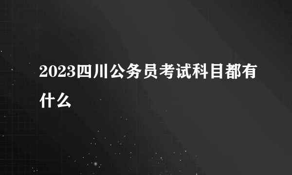 2023四川公务员考试科目都有什么