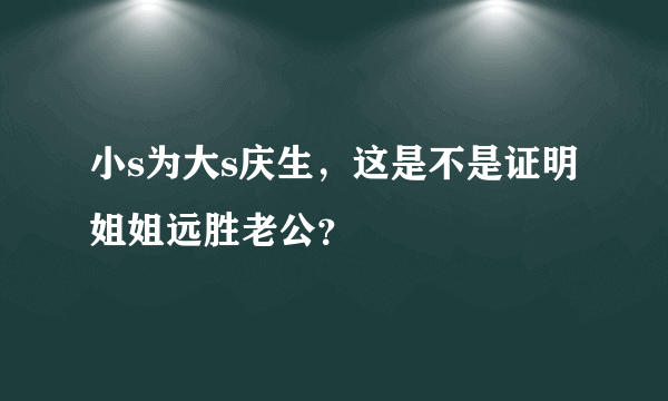 小s为大s庆生，这是不是证明姐姐远胜老公？