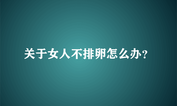 关于女人不排卵怎么办？