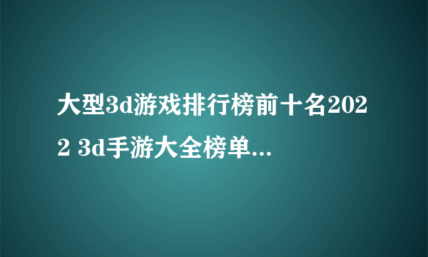 大型3d游戏排行榜前十名2022 3d手游大全榜单下载合集