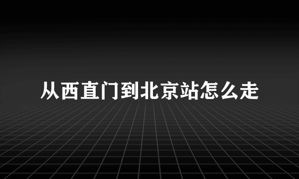 从西直门到北京站怎么走